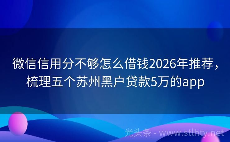 微信信用分不够怎么借钱2026年推荐，梳理五个苏州黑户贷款5万的app