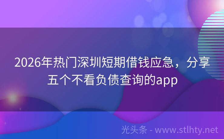 2026年热门深圳短期借钱应急，分享五个不看负债查询的app