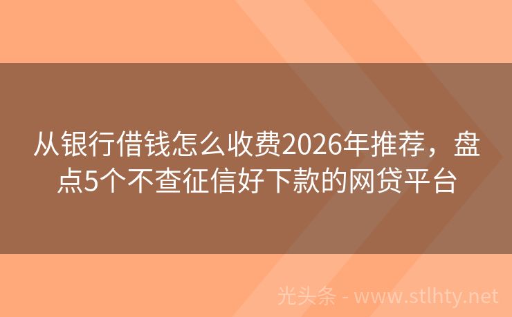 从银行借钱怎么收费2026年推荐，盘点5个不查征信好下款的网贷平台
