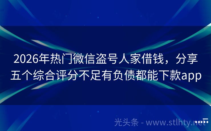 2026年热门微信盗号人家借钱，分享五个综合评分不足有负债都能下款app