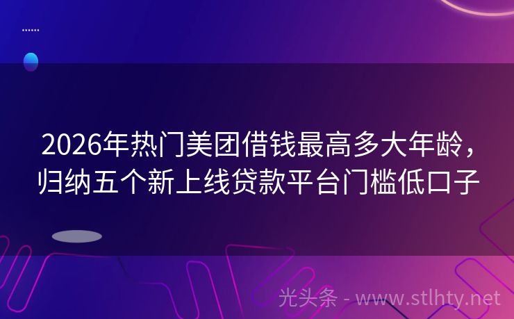2026年热门美团借钱最高多大年龄，归纳五个新上线贷款平台门槛低口子
