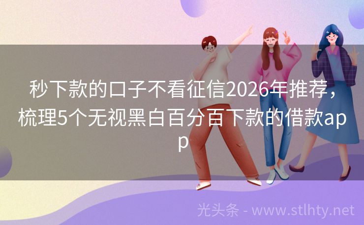 秒下款的口子不看征信2026年推荐，梳理5个无视黑白百分百下款的借款app