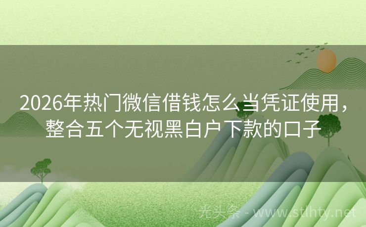 2026年热门微信借钱怎么当凭证使用，整合五个无视黑白户下款的口子