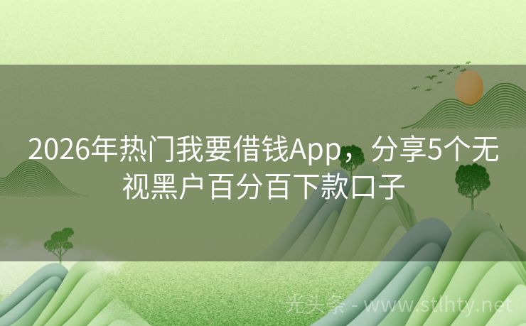 2026年热门我要借钱App，分享5个无视黑户百分百下款口子