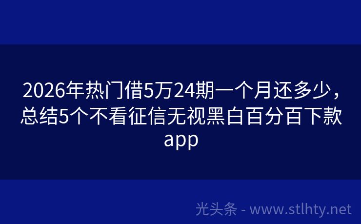 2026年热门借5万24期一个月还多少，总结5个不看征信无视黑白百分百下款app