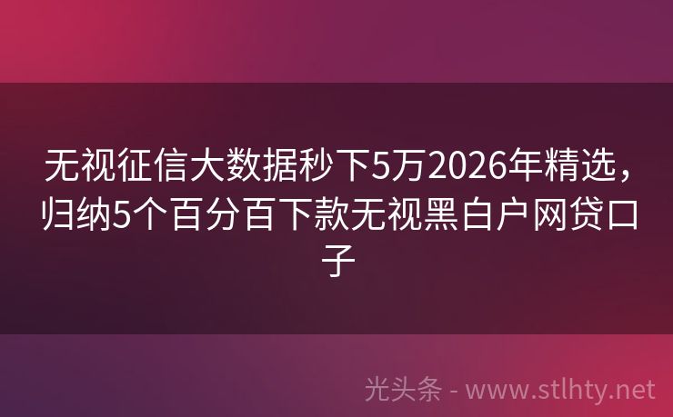 无视征信大数据秒下5万2026年精选，归纳5个百分百下款无视黑白户网贷口子
