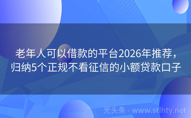 老年人可以借款的平台2026年推荐，归纳5个正规不看征信的小额贷款口子