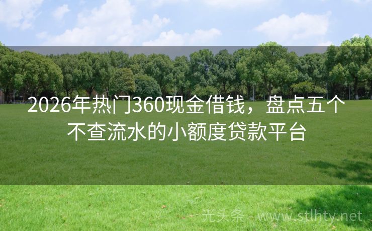 2026年热门360现金借钱，盘点五个不查流水的小额度贷款平台