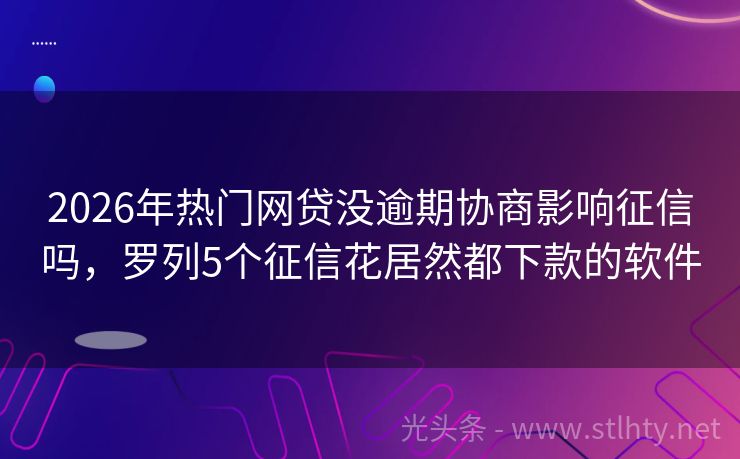 2026年热门网贷没逾期协商影响征信吗，罗列5个征信花居然都下款的软件