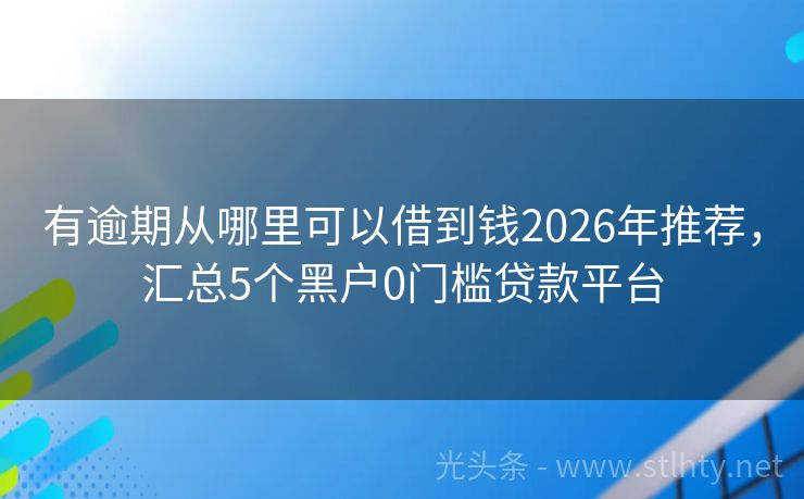 有逾期从哪里可以借到钱2026年推荐，汇总5个黑户0门槛贷款平台