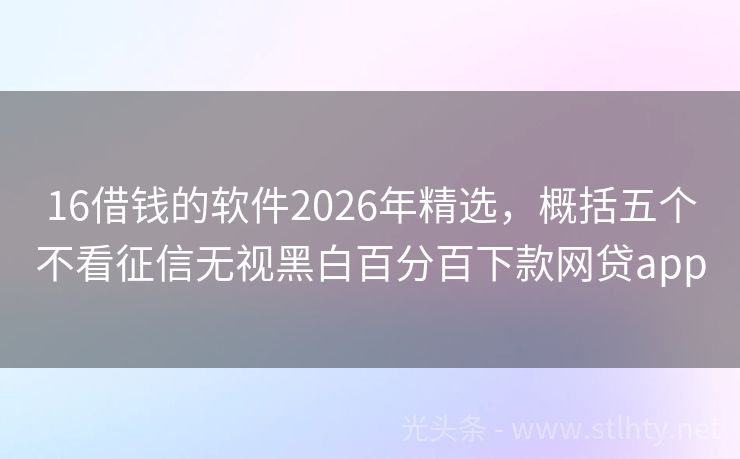 16借钱的软件2026年精选，概括五个不看征信无视黑白百分百下款网贷app