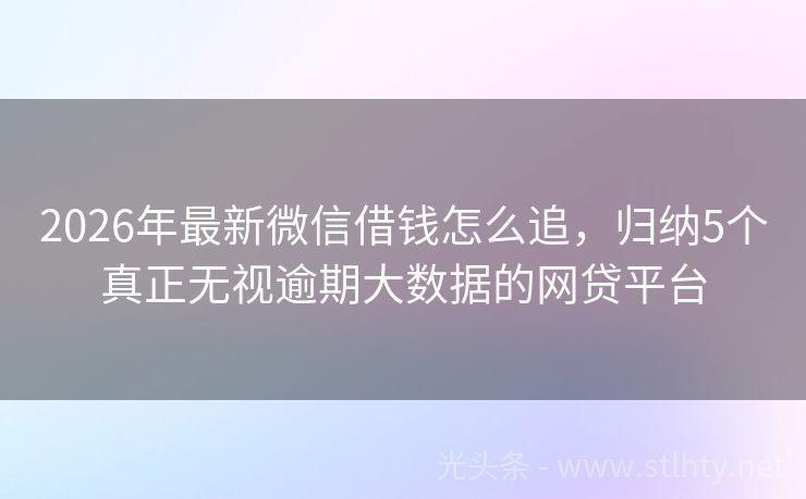 2026年最新微信借钱怎么追，归纳5个真正无视逾期大数据的网贷平台