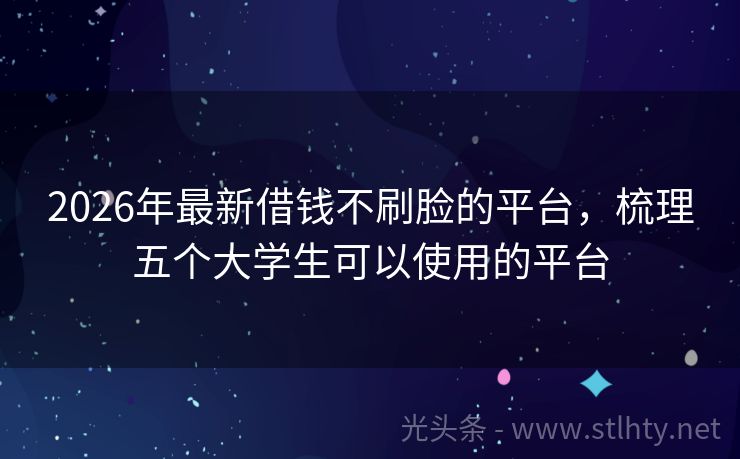 2026年最新借钱不刷脸的平台，梳理五个大学生可以使用的平台