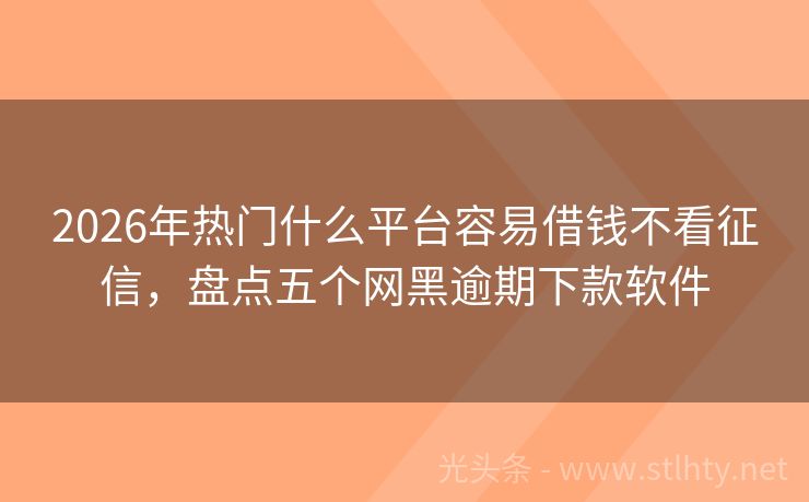 2026年热门什么平台容易借钱不看征信，盘点五个网黑逾期下款软件