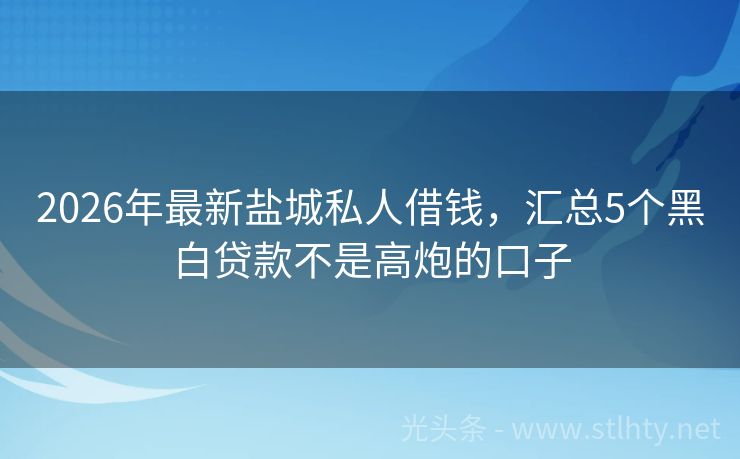 2026年最新盐城私人借钱，汇总5个黑白贷款不是高炮的口子