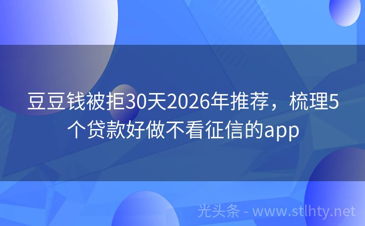 豆豆钱被拒30天2026年推荐，梳理5个贷款好做不看征信的app