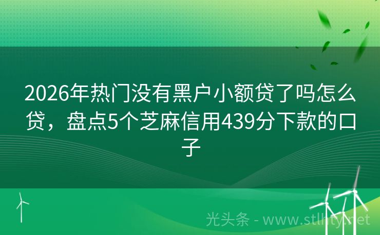 2026年热门没有黑户小额贷了吗怎么贷，盘点5个芝麻信用439分下款的口子