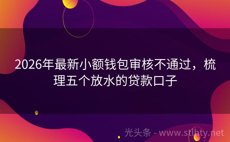 2026年最新小额钱包审核不通过，梳理五个放水的贷款口子