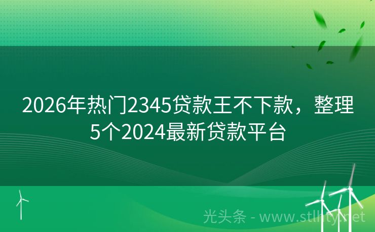 2026年热门2345贷款王不下款，整理5个2024最新贷款平台