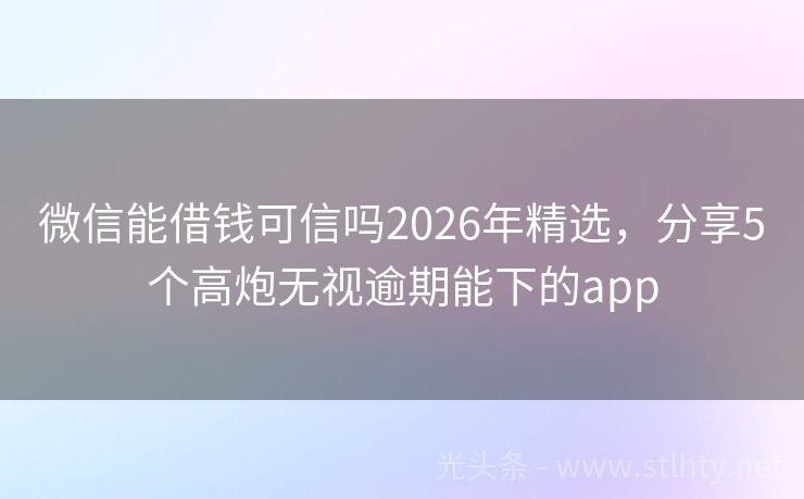微信能借钱可信吗2026年精选，分享5个高炮无视逾期能下的app