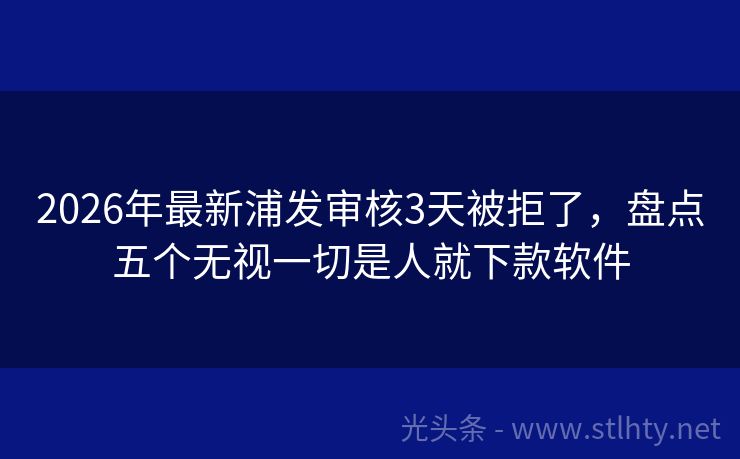 2026年最新浦发审核3天被拒了，盘点五个无视一切是人就下款软件