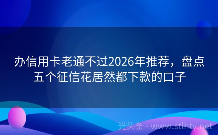办信用卡老通不过2026年推荐，盘点五个征信花居然都下款的口子