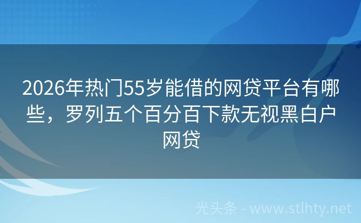 2026年热门55岁能借的网贷平台有哪些，罗列五个百分百下款无视黑白户网贷