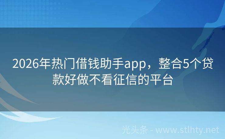2026年热门借钱助手app，整合5个贷款好做不看征信的平台