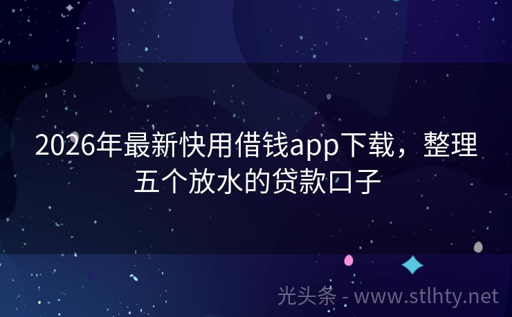 2026年最新快用借钱app下载，整理五个放水的贷款口子