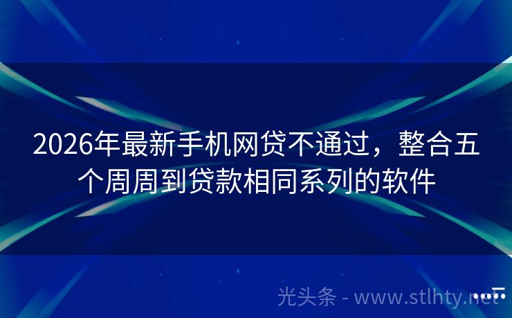 2026年最新手机网贷不通过，整合五个周周到贷款相同系列的软件