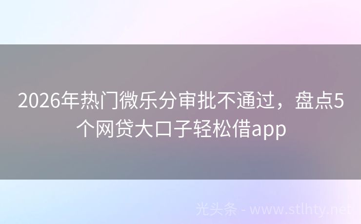 2026年热门微乐分审批不通过，盘点5个网贷大口子轻松借app
