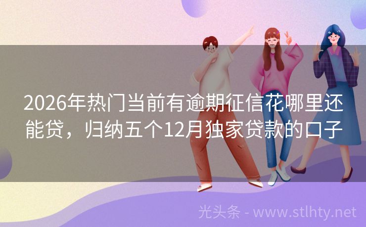 2026年热门当前有逾期征信花哪里还能贷，归纳五个12月独家贷款的口子