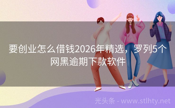 要创业怎么借钱2026年精选，罗列5个网黑逾期下款软件