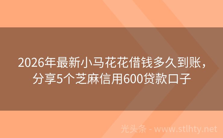 2026年最新小马花花借钱多久到账，分享5个芝麻信用600贷款口子