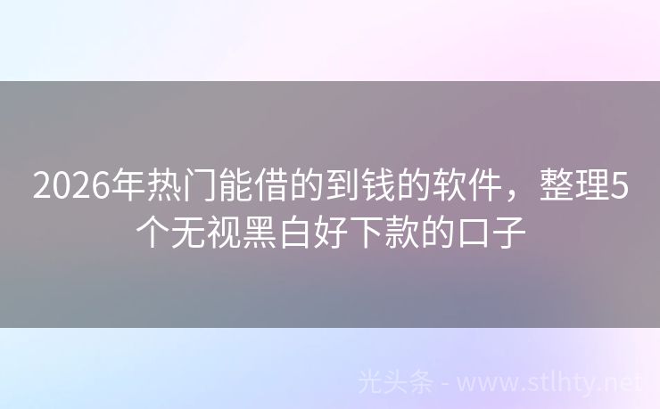 2026年热门能借的到钱的软件，整理5个无视黑白好下款的口子