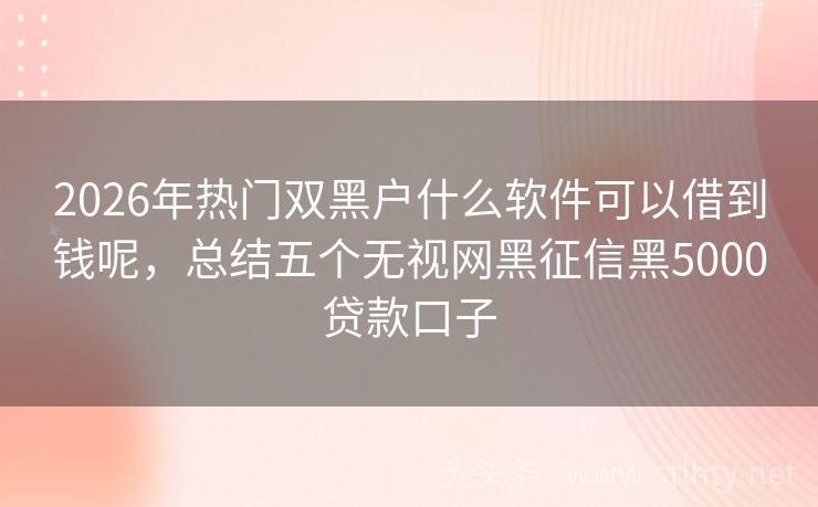 2026年热门双黑户什么软件可以借到钱呢，总结五个无视网黑征信黑5000贷款口子