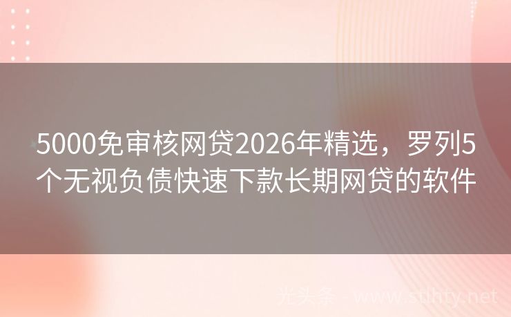 5000免审核网贷2026年精选，罗列5个无视负债快速下款长期网贷的软件