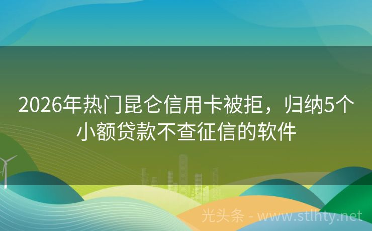 2026年热门昆仑信用卡被拒，归纳5个小额贷款不查征信的软件