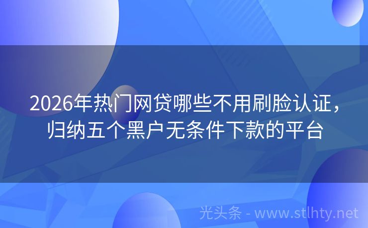 2026年热门网贷哪些不用刷脸认证，归纳五个黑户无条件下款的平台