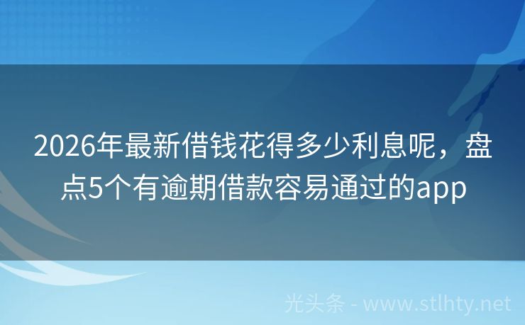 2026年最新借钱花得多少利息呢，盘点5个有逾期借款容易通过的app