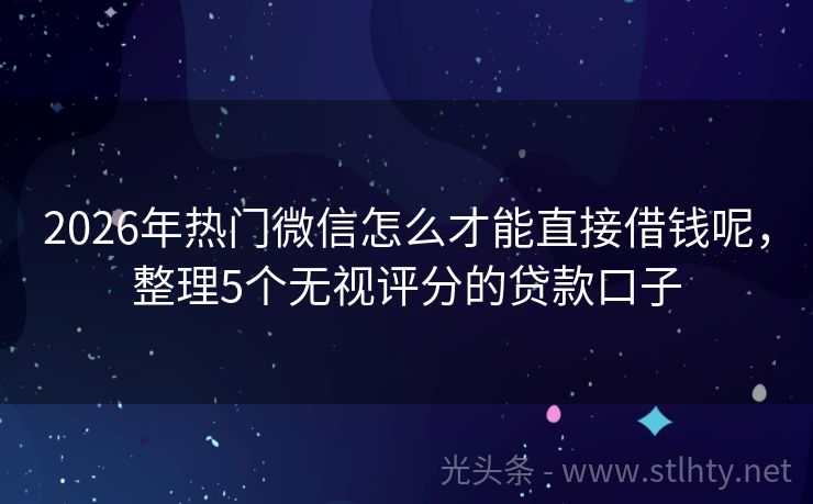 2026年热门微信怎么才能直接借钱呢，整理5个无视评分的贷款口子