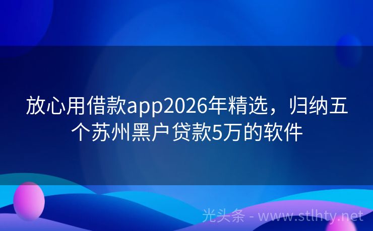 放心用借款app2026年精选，归纳五个苏州黑户贷款5万的软件