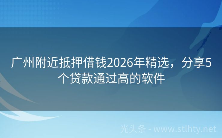 广州附近抵押借钱2026年精选，分享5个贷款通过高的软件
