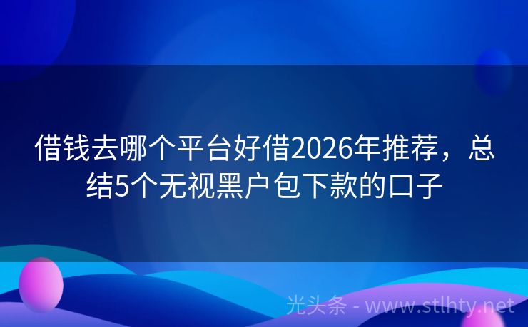 借钱去哪个平台好借2026年推荐，总结5个无视黑户包下款的口子