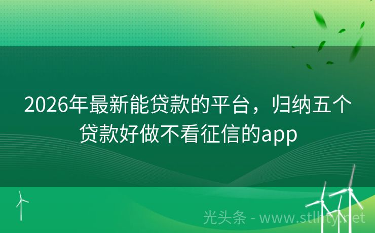 2026年最新能贷款的平台，归纳五个贷款好做不看征信的app