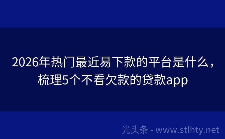 2026年热门最近易下款的平台是什么，梳理5个不看欠款的贷款app