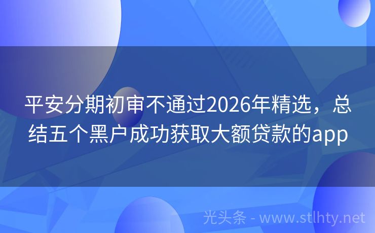 平安分期初审不通过2026年精选，总结五个黑户成功获取大额贷款的app