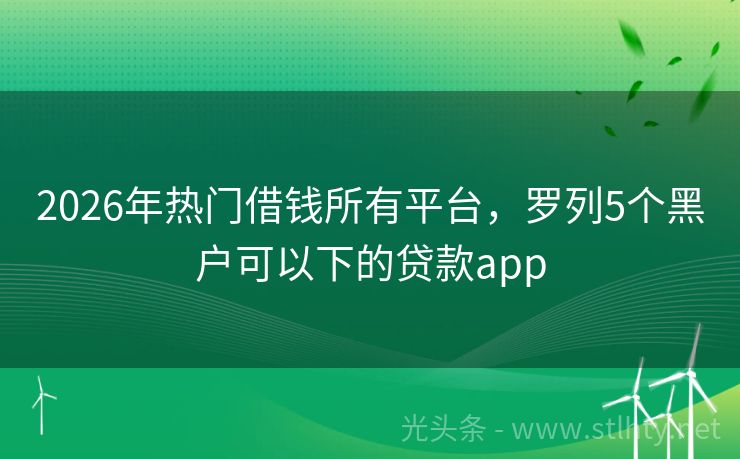 2026年热门借钱所有平台，罗列5个黑户可以下的贷款app
