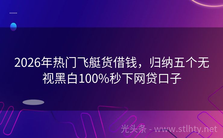 2026年热门飞艇货借钱，归纳五个无视黑白100%秒下网贷口子