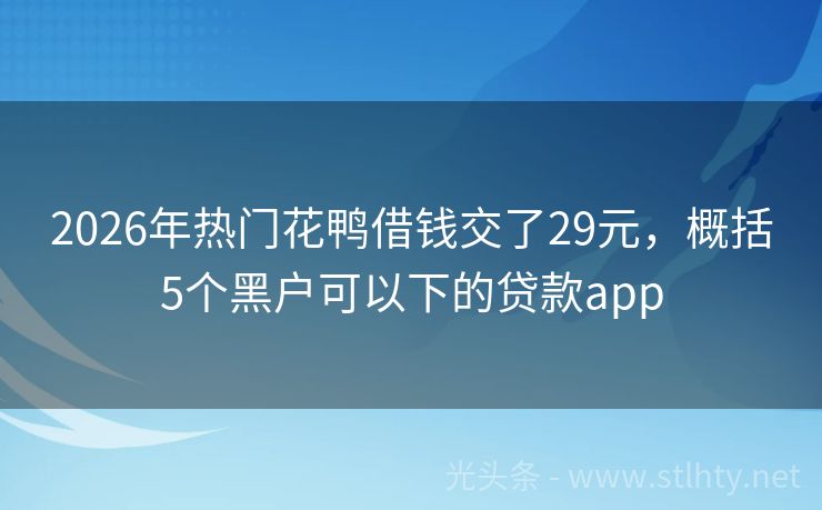 2026年热门花鸭借钱交了29元，概括5个黑户可以下的贷款app